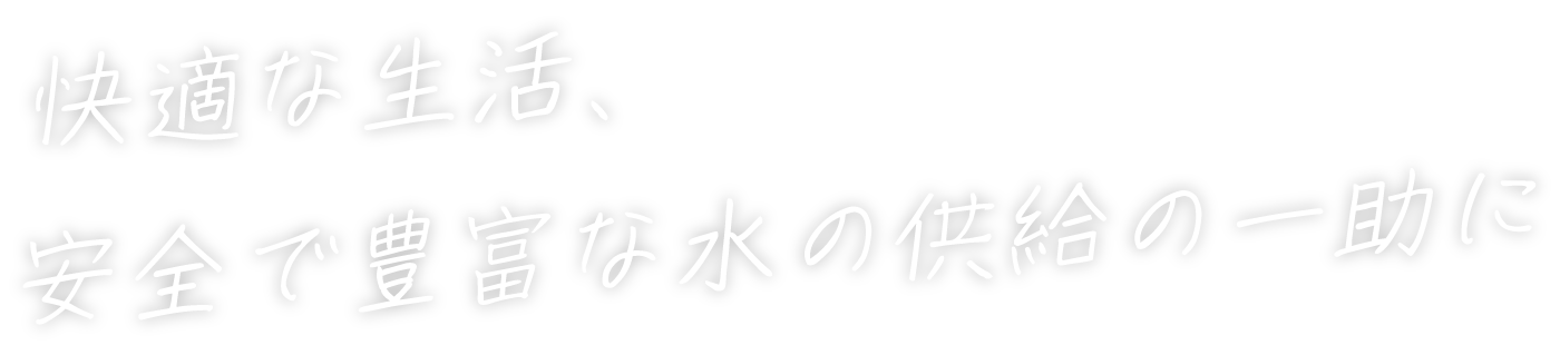 快適な生活、安全で豊富な水の供給の一助に